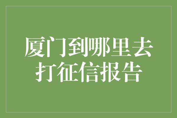 厦门到哪里去打征信报告