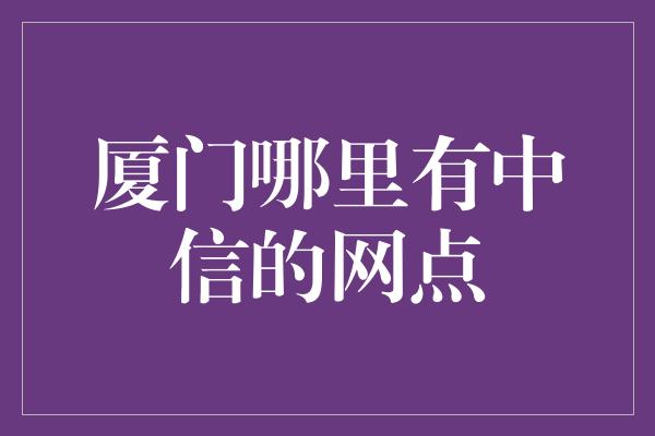 厦门哪里有中信的网点