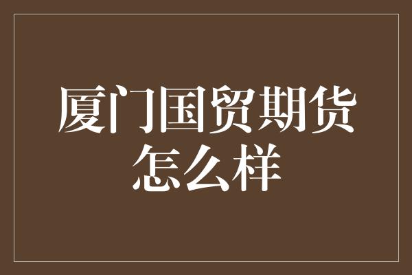 厦门国贸期货怎么样