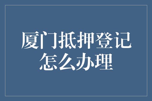 厦门抵押登记怎么办理