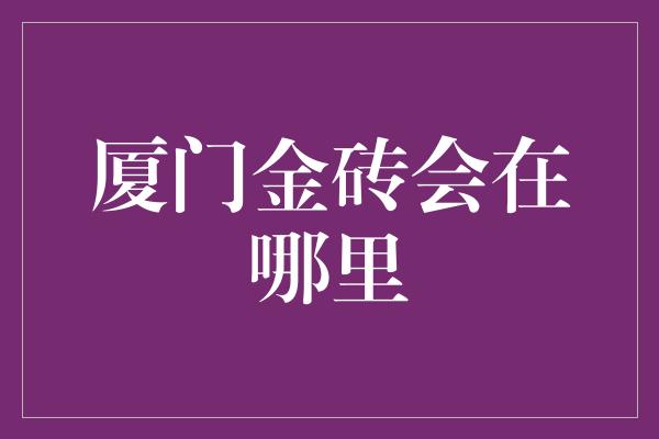 厦门金砖会在哪里