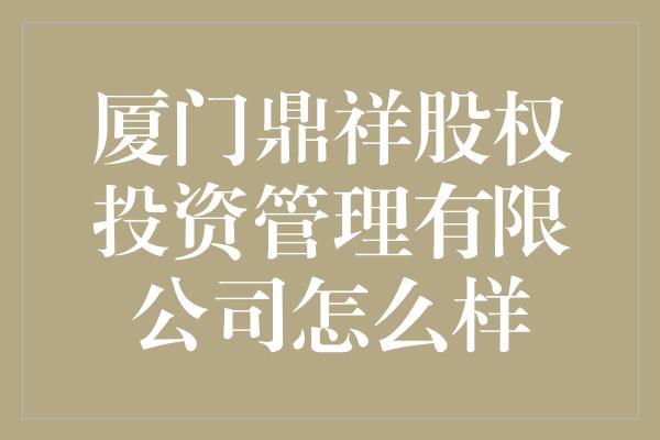 厦门鼎祥股权投资管理有限公司怎么样