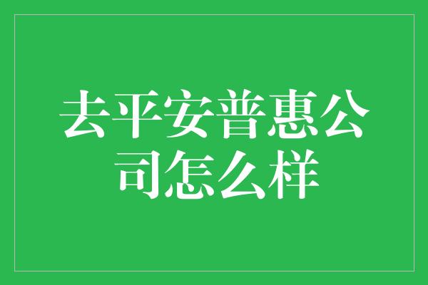 去平安普惠公司怎么样