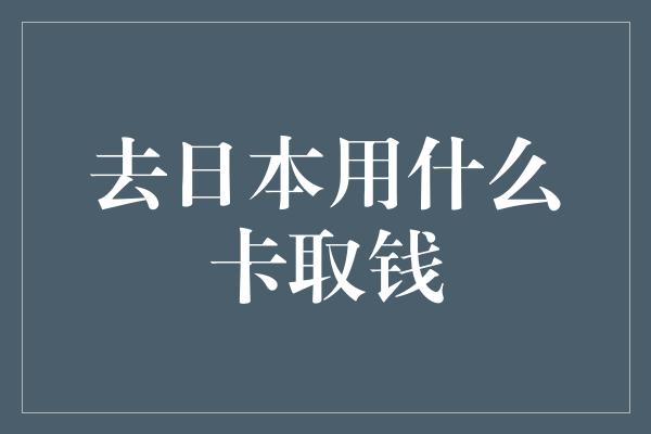 去日本用什么卡取钱