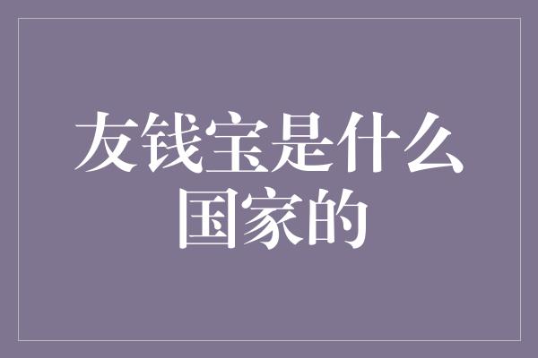 友钱宝是什么国家的