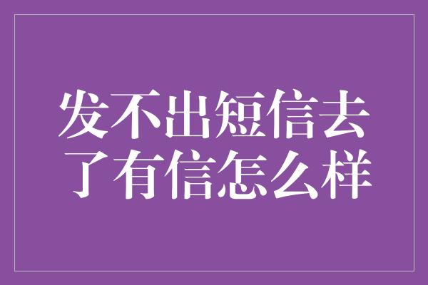 发不出短信去了有信怎么样