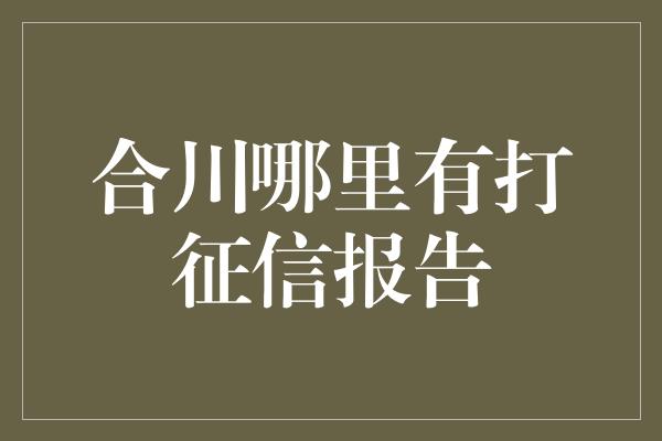 合川哪里有打征信报告