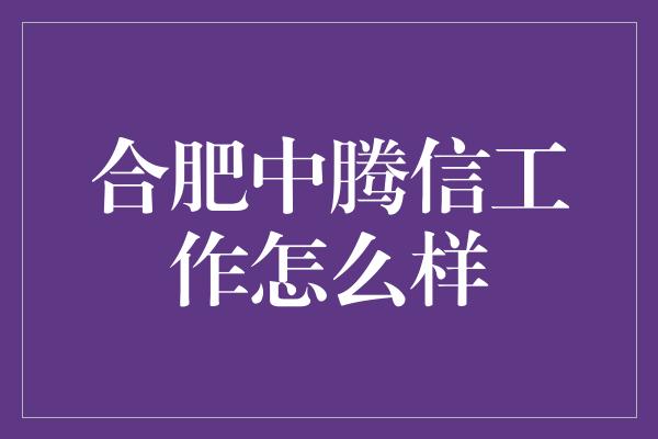 合肥中腾信工作怎么样