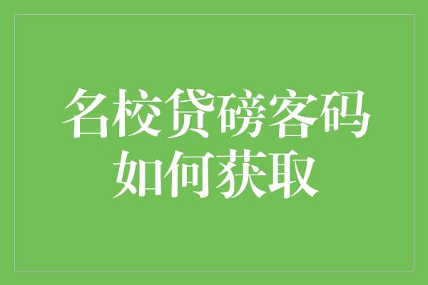 名校贷磅客码如何获取