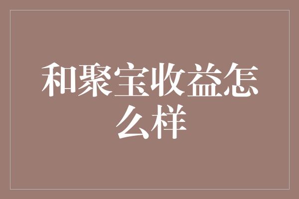 和聚宝收益怎么样