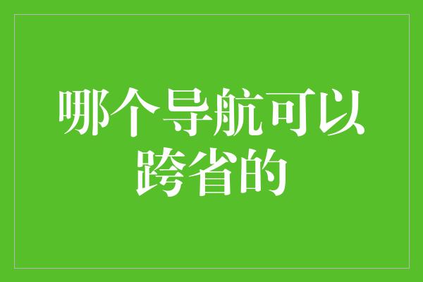 哪个导航可以跨省的