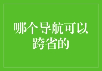 跨省出行导航推荐：选择最适合您的跨省导航方案