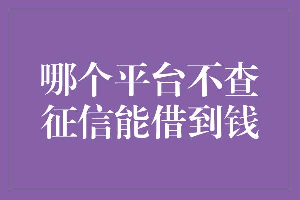 哪个平台不查征信能借到钱