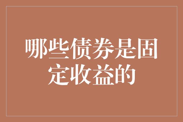 哪些债券是固定收益的