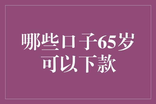 哪些口子65岁可以下款