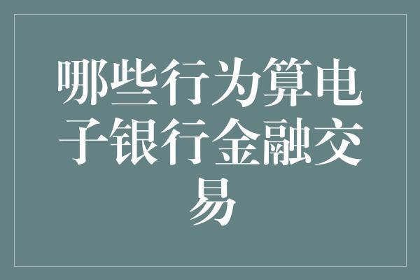 哪些行为算电子银行金融交易