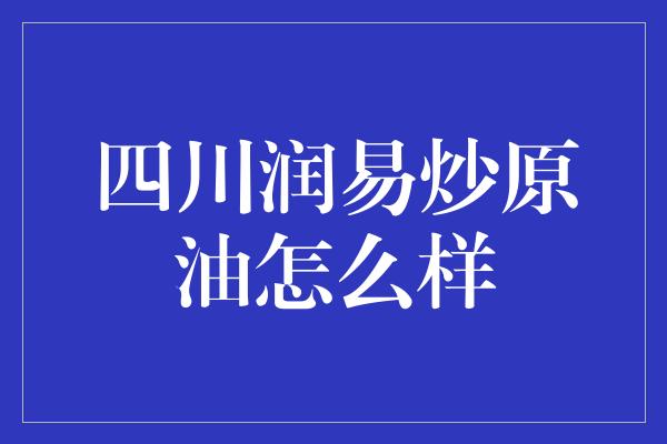 四川润易炒原油怎么样