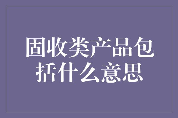 固收类产品包括什么意思