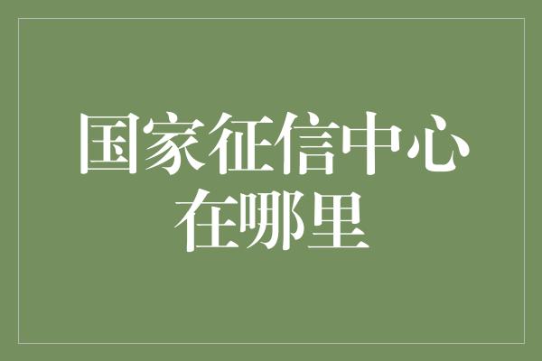 国家征信中心在哪里