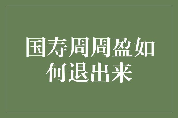 国寿周周盈如何退出来