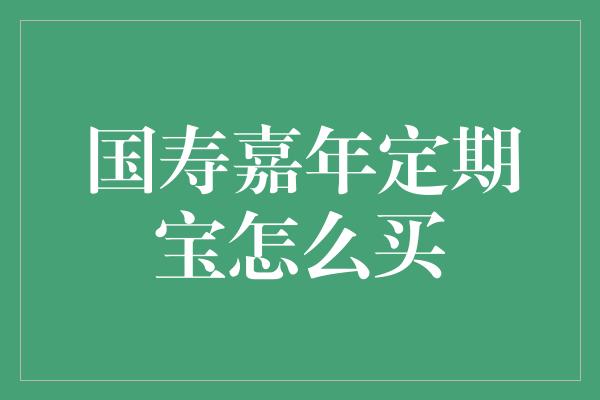 国寿嘉年定期宝怎么买