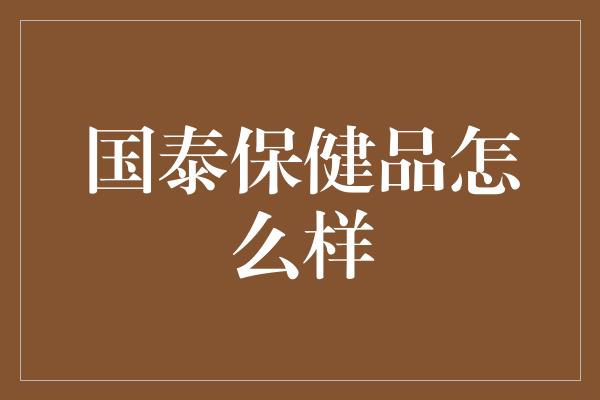 国泰保健品怎么样