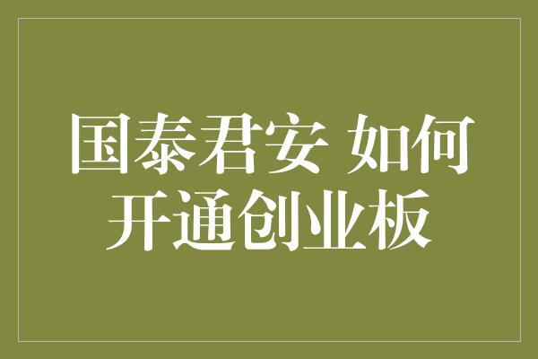 国泰君安 如何开通创业板