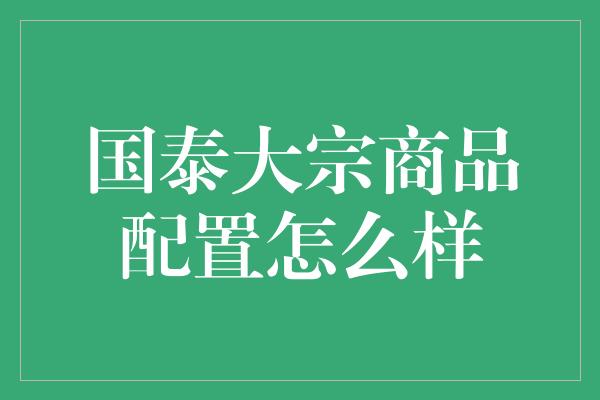 国泰大宗商品配置怎么样