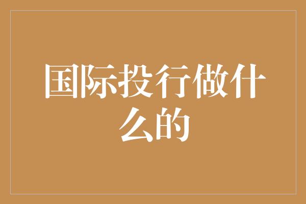 国际投行做什么的