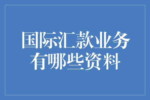 国际汇款业务有哪些资料