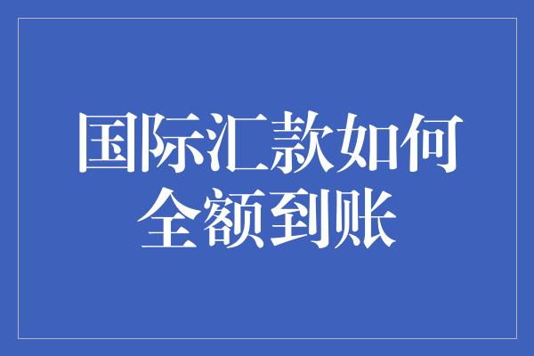 国际汇款如何全额到账