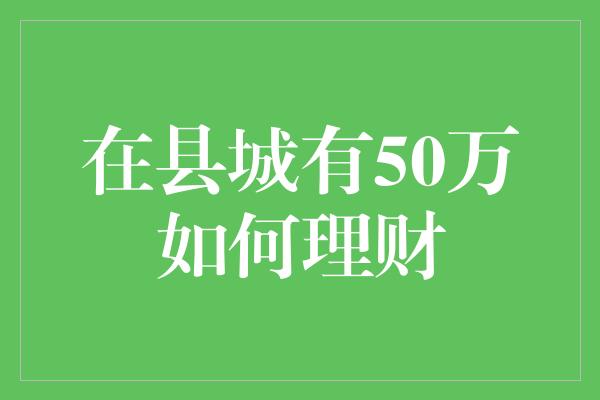 在县城有50万如何理财