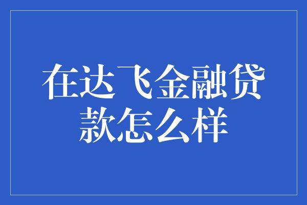 在达飞金融贷款怎么样