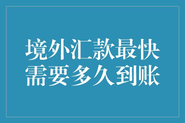 境外汇款最快需要多久到账