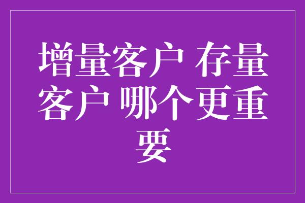 增量客户 存量客户 哪个更重要