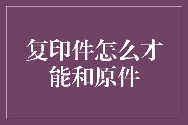 复印件怎么才能和原件