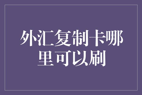 外汇复制卡哪里可以刷