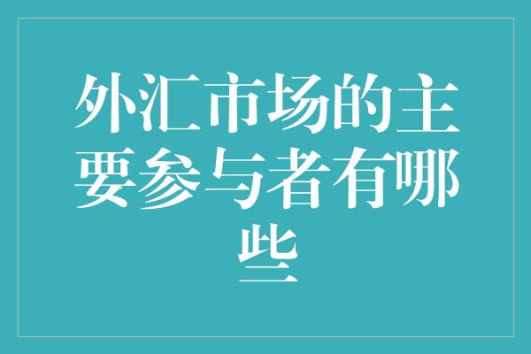 外汇市场的主要参与者有哪些