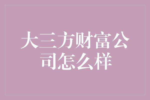 大三方财富公司怎么样