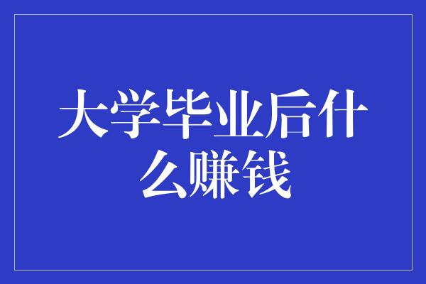 大学毕业后什么赚钱