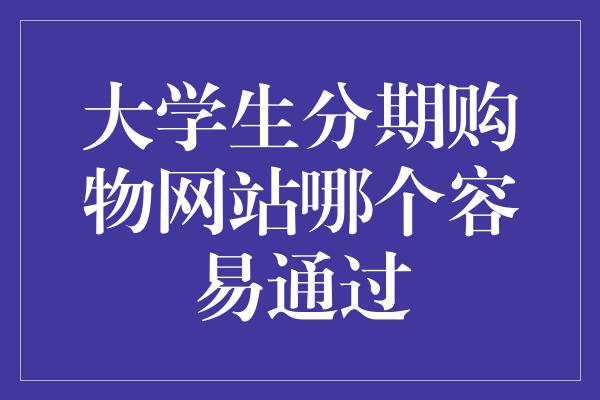 大学生分期购物网站哪个容易通过