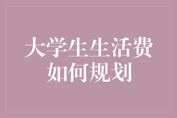 大学生生活费如何规划