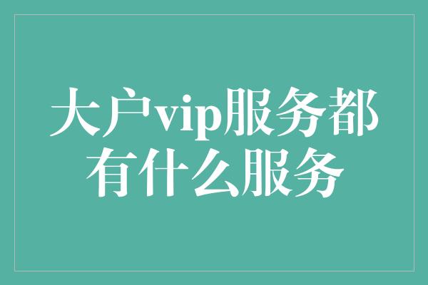 大户vip服务都有什么服务