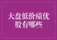 大盘低价绩优股：股市里的性价比之王！