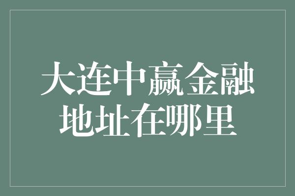 大连中赢金融地址在哪里