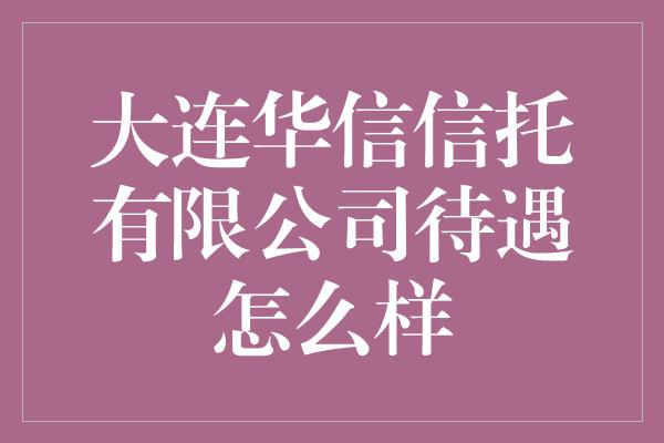 大连华信信托有限公司待遇怎么样