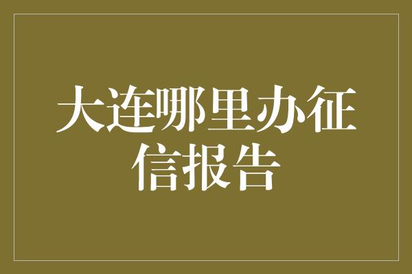 大连哪里办征信报告