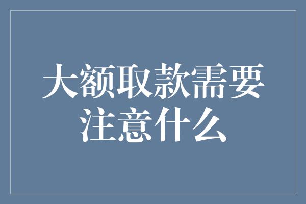 大额取款需要注意什么