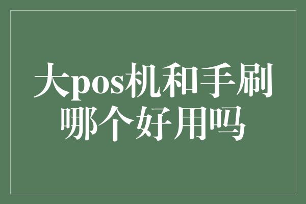 大pos机和手刷哪个好用吗