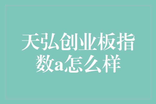 天弘创业板指数a怎么样